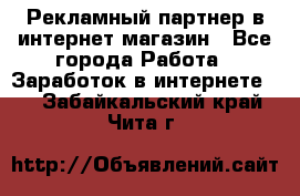 Рекламный партнер в интернет-магазин - Все города Работа » Заработок в интернете   . Забайкальский край,Чита г.